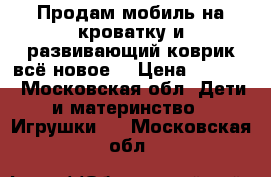 Продам мобиль на кроватку и развивающий коврик всё новое. › Цена ­ 2 000 - Московская обл. Дети и материнство » Игрушки   . Московская обл.